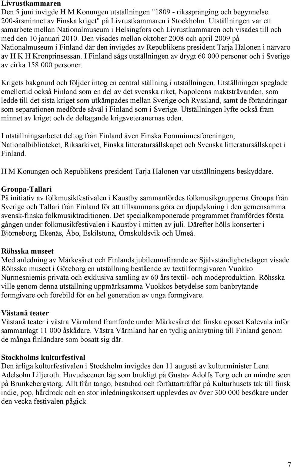 Den visades mellan oktober 2008 och april 2009 på Nationalmuseum i Finland där den invigdes av Republikens president Tarja Halonen i närvaro av H K H Kronprinsessan.