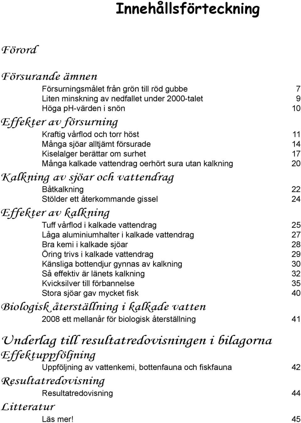 återkommande gissel 24 Effekter av kalkning Tuff vårflod i kalkade vattendrag 25 Låga aluminiumhalter i kalkade vattendrag 27 Bra kemi i kalkade sjöar 28 Öring trivs i kalkade vattendrag 29 Känsliga