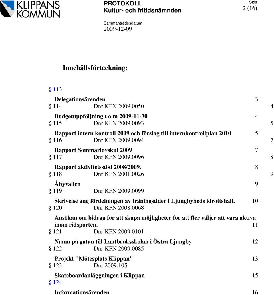 8 118 Dnr KFN 2001.0026 9 Åbyvallen 9 119 Dnr KFN 2009.0099 Skrivelse ang fördelningen av träningstider i Ljungbyheds idrottshall. 10 120 Dnr KFN 2008.