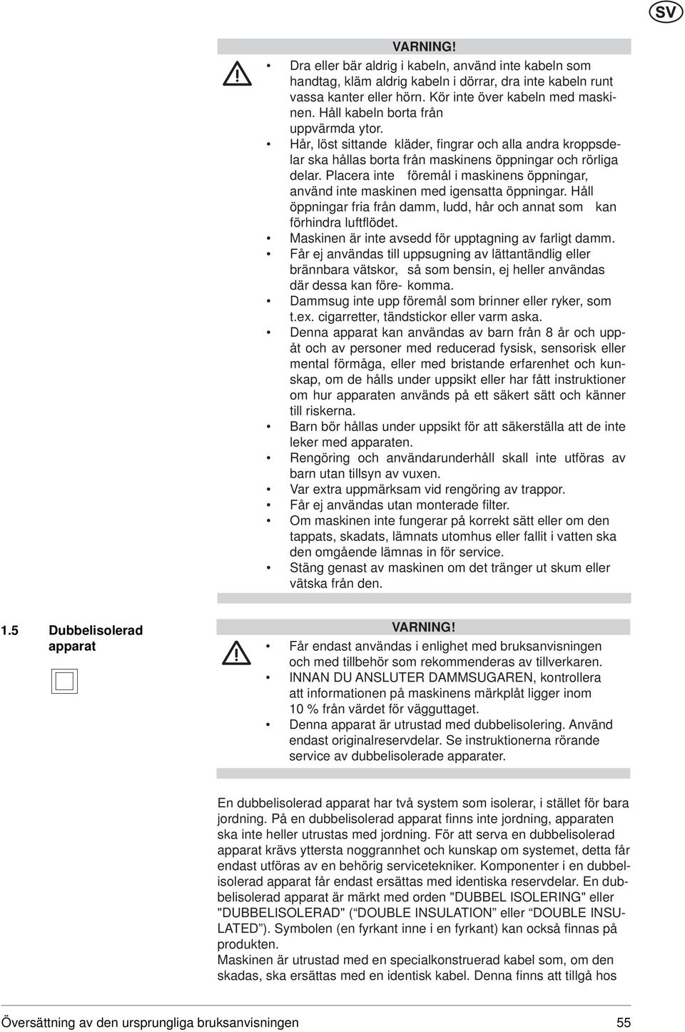 Placera inte föremål i maskinens öppningar, använd inte maskinen med igensatta öppningar. Håll öppningar fria från damm, ludd, hår och annat som kan förhindra luftflödet.