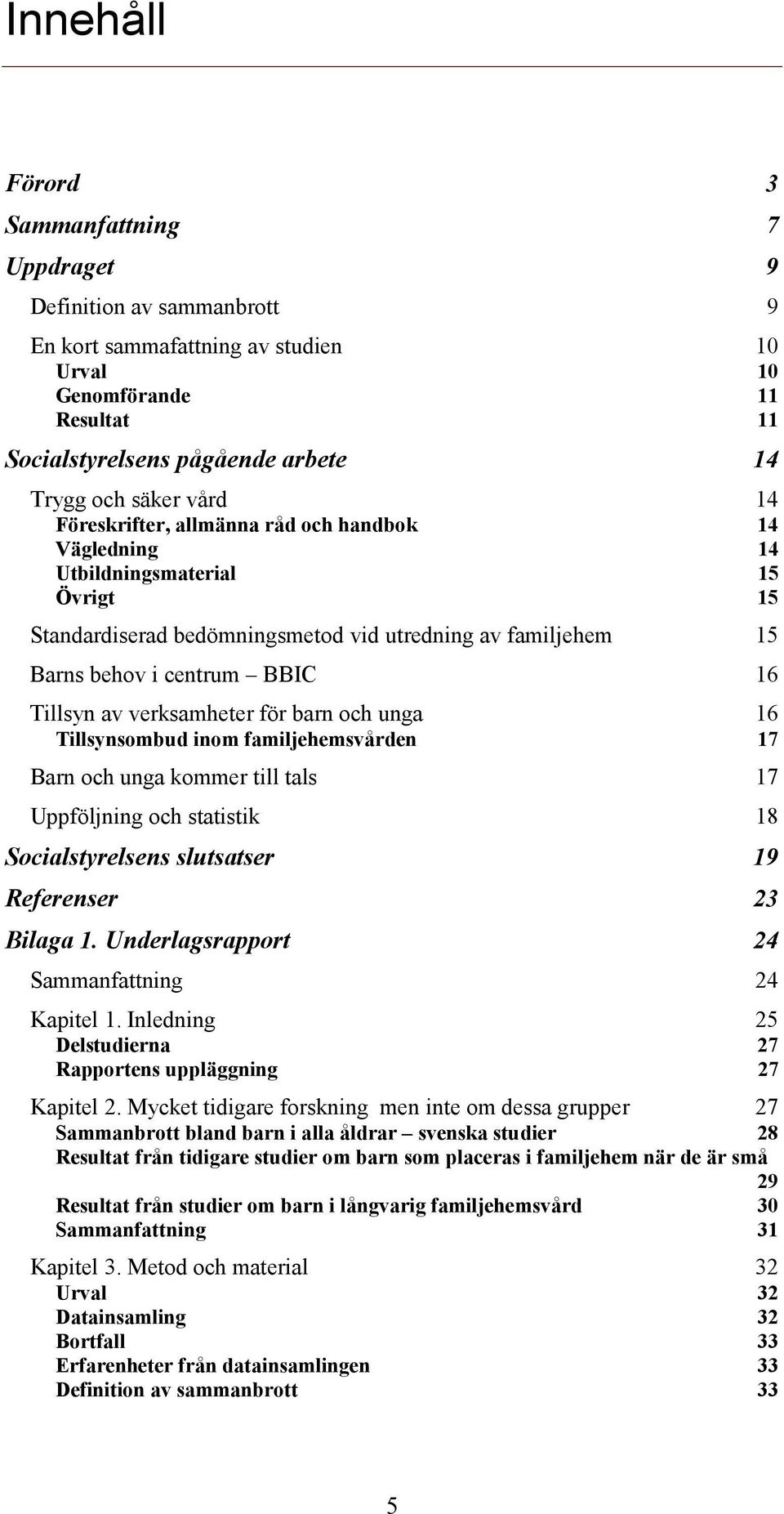 verksamheter för barn och unga 16 Tillsynsombud inom familjehemsvården 17 Barn och unga kommer till tals 17 Uppföljning och statistik 18 Socialstyrelsens slutsatser 19 Referenser 23 Bilaga 1.