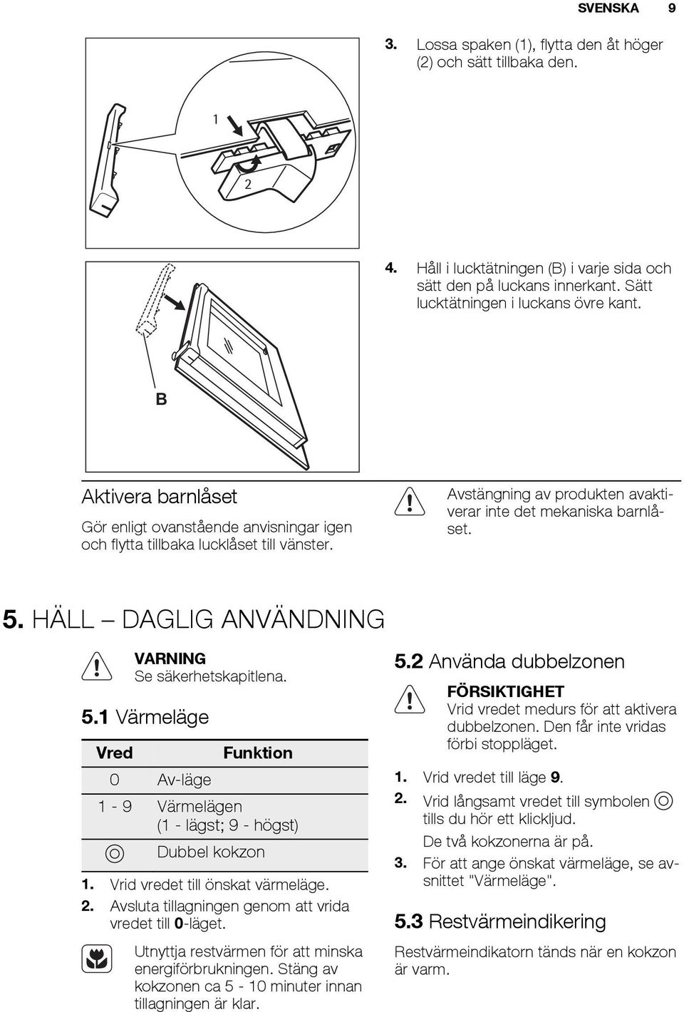 HÄLL DAGLIG ANVÄNDNING Se säkerhetskapitlena. 5.1 Värmeläge Vred 0 Av-läge Funktion 1-9 Värmelägen (1 - lägst; 9 - högst) Dubbel kokzon 1. Vrid vredet till önskat värmeläge. 2.