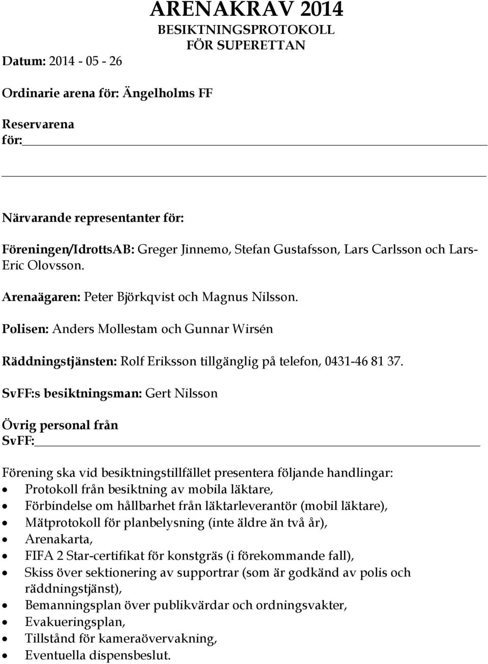 Polisen: Anders Mollestam och Gunnar Wirsén Räddningstjänsten: Rolf Eriksson tillgänglig på telefon, 0431-46 81 37.