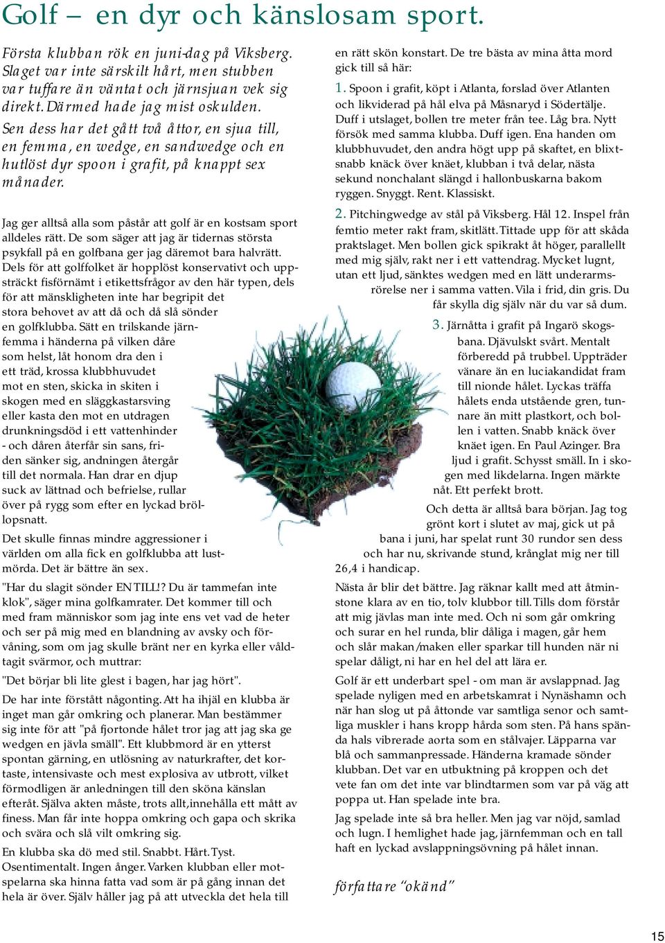 Jag ger alltså alla som påstår att golf är en kostsam sport alldeles rätt. De som säger att jag är tidernas största psykfall på en golfbana ger jag däremot bara halvrätt.