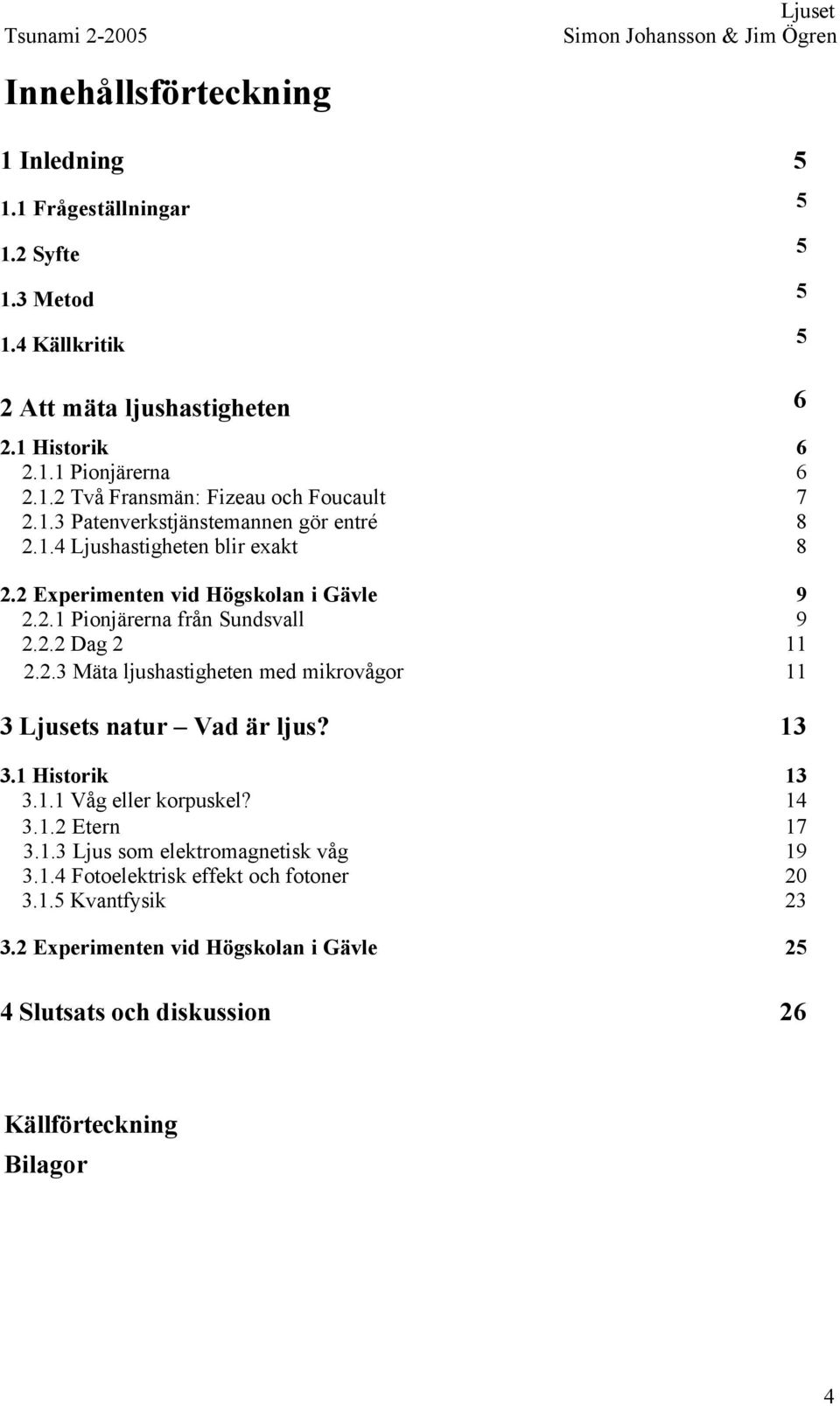 13 3.1 Historik 13 3.1.1 Våg eller korpuskel? 14 3.1.2 Etern 17 3.1.3 Ljus som elektromagnetisk våg 19 3.1.4 Fotoelektrisk effekt och fotoner 20 3.1.5 Kvantfysik 23 3.