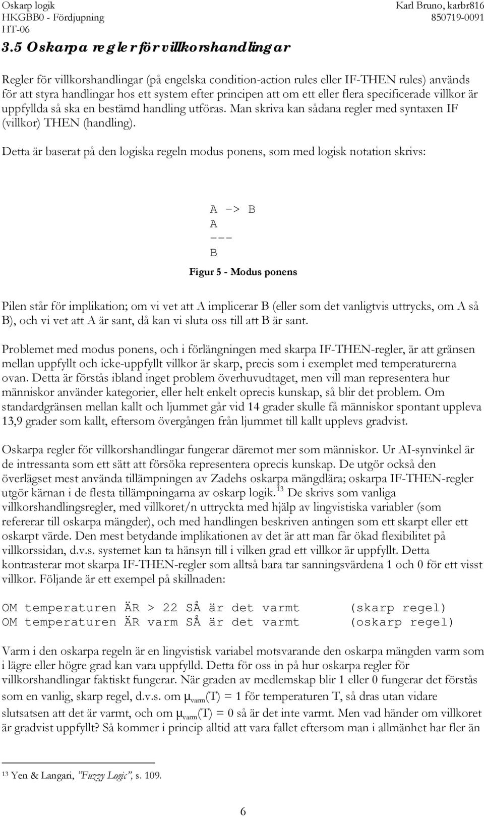 Detta är baserat på den logiska regeln modus ponens, som med logisk notation skrivs: A -> B A --- B Figur 5 - Modus ponens Pilen står för implikation; om vi vet att A implicerar B (eller som det