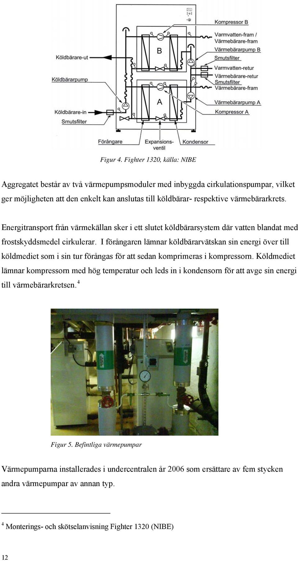 Energitransport från värmekällan sker i ett slutet köldbärarsystem där vatten blandat med frostskyddsmedel cirkulerar.
