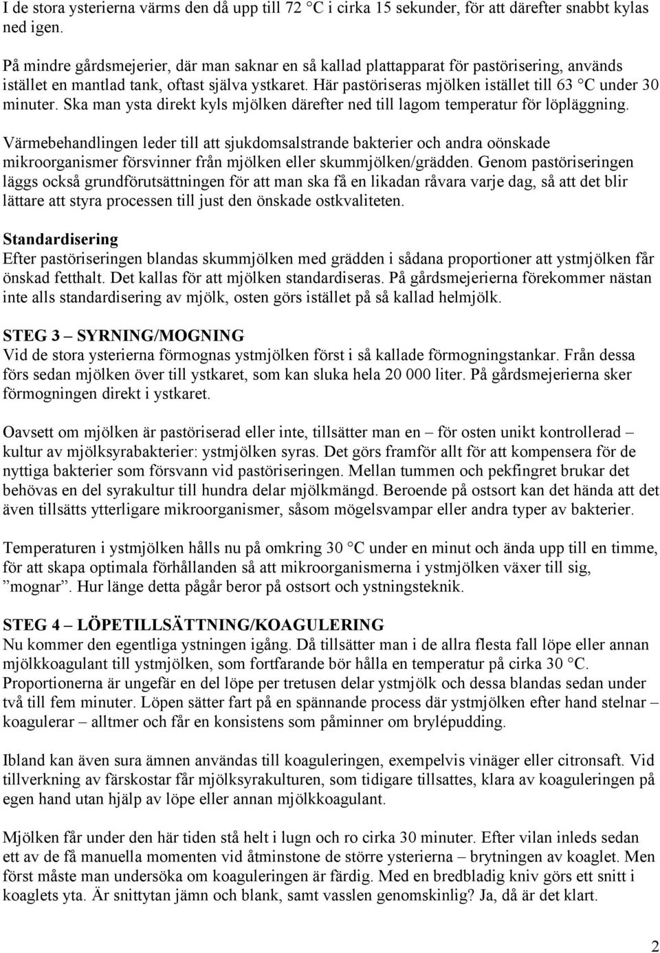 Här pastöriseras mjölken istället till 63 C under 30 minuter. Ska man ysta direkt kyls mjölken därefter ned till lagom temperatur för löpläggning.