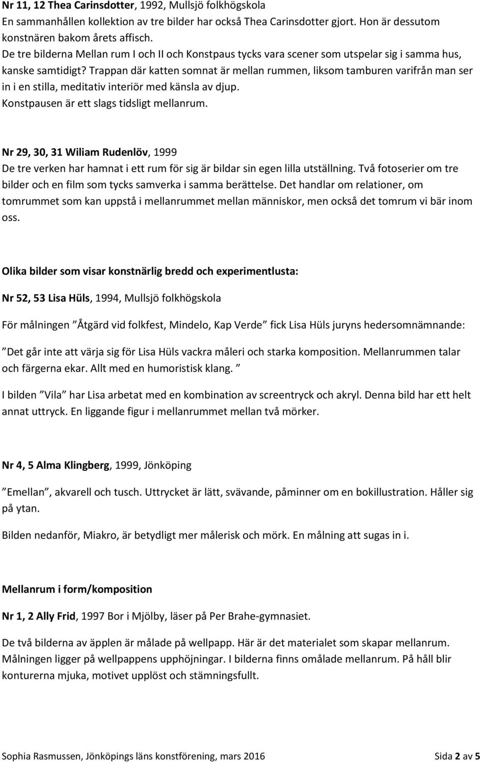 Trappan där katten somnat är mellan rummen, liksom tamburen varifrån man ser in i en stilla, meditativ interiör med känsla av djup. Konstpausen är ett slags tidsligt mellanrum.