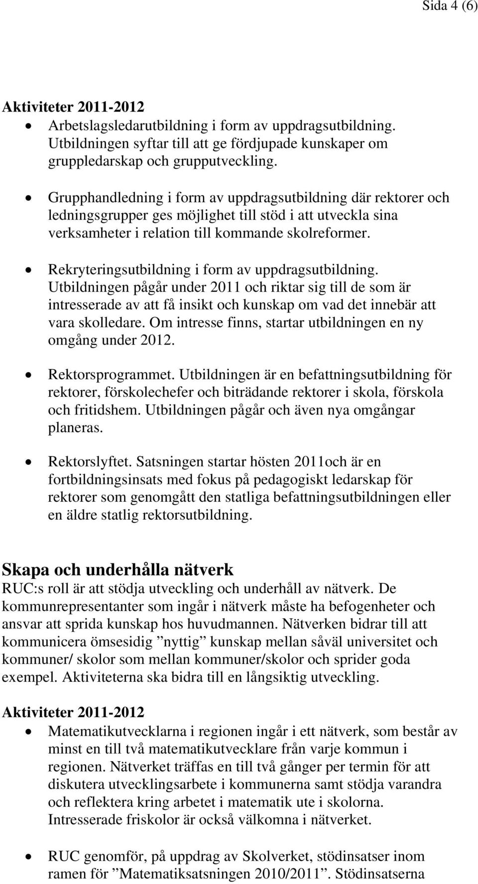 Rekryteringsutbildning i form av uppdragsutbildning. Utbildningen pågår under 2011 och riktar sig till de som är intresserade av att få insikt och kunskap om vad det innebär att vara skolledare.