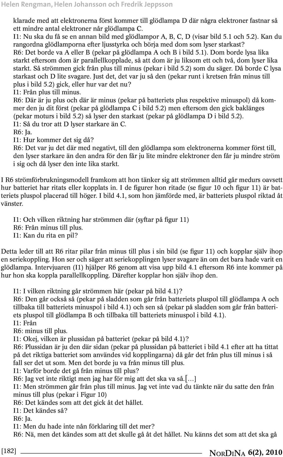 R6: Det borde va A eller B (pekar på glödlampa A och B i bild 5.1). Dom borde lysa lika starkt eftersom dom är parallellkopplade, så att dom är ju liksom ett och två, dom lyser lika starkt.