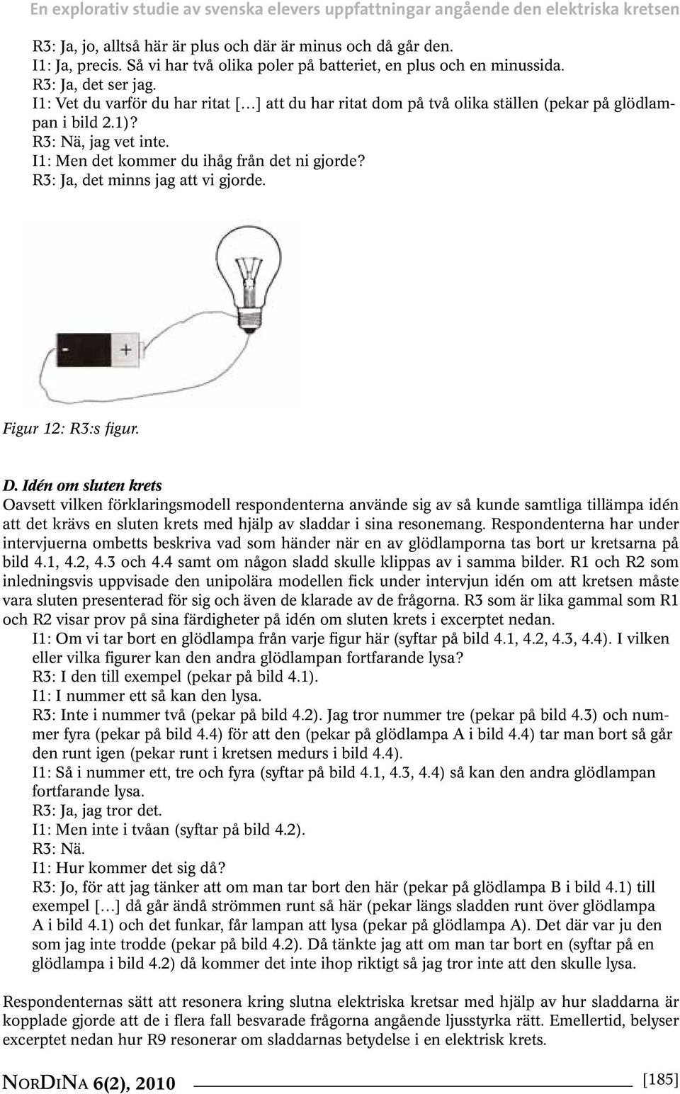 R3: Nä, jag vet inte. I1: Men det kommer du ihåg från det ni gjorde? R3: Ja, det minns jag att vi gjorde. Figur 12: R3:s figur. D.