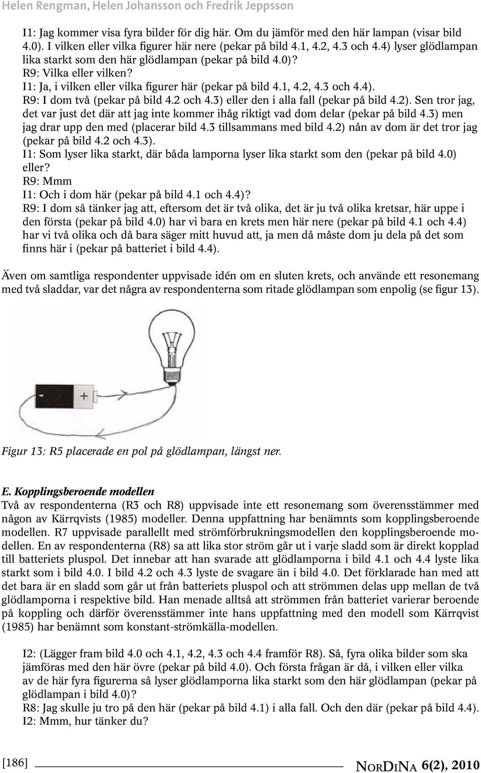 I1: Ja, i vilken eller vilka figurer här (pekar på bild 4.1, 4.2, 4.3 och 4.4). R9: I dom två (pekar på bild 4.2 och 4.3) eller den i alla fall (pekar på bild 4.2).