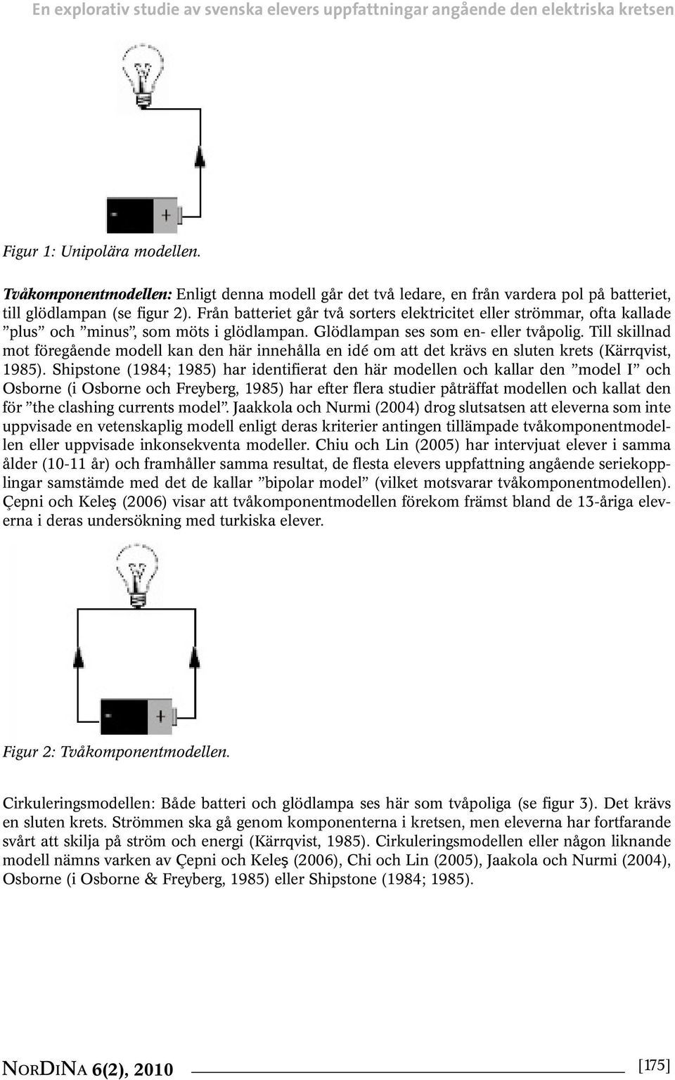 Från batteriet går två sorters elektricitet eller strömmar, ofta kallade plus och minus, som möts i glödlampan. Glödlampan ses som en- eller tvåpolig.