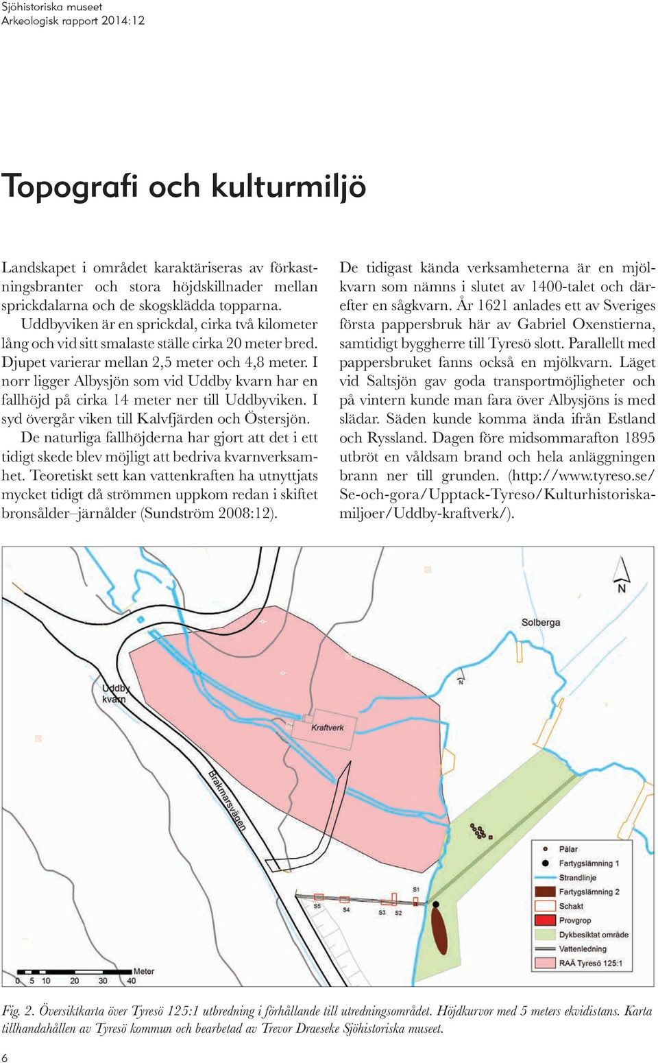 I norr ligger Albysjön som vid Uddby kvarn har en fallhöjd på cirka 14 meter ner till Uddbyviken. I syd övergår viken till Kalvfjärden och Östersjön.