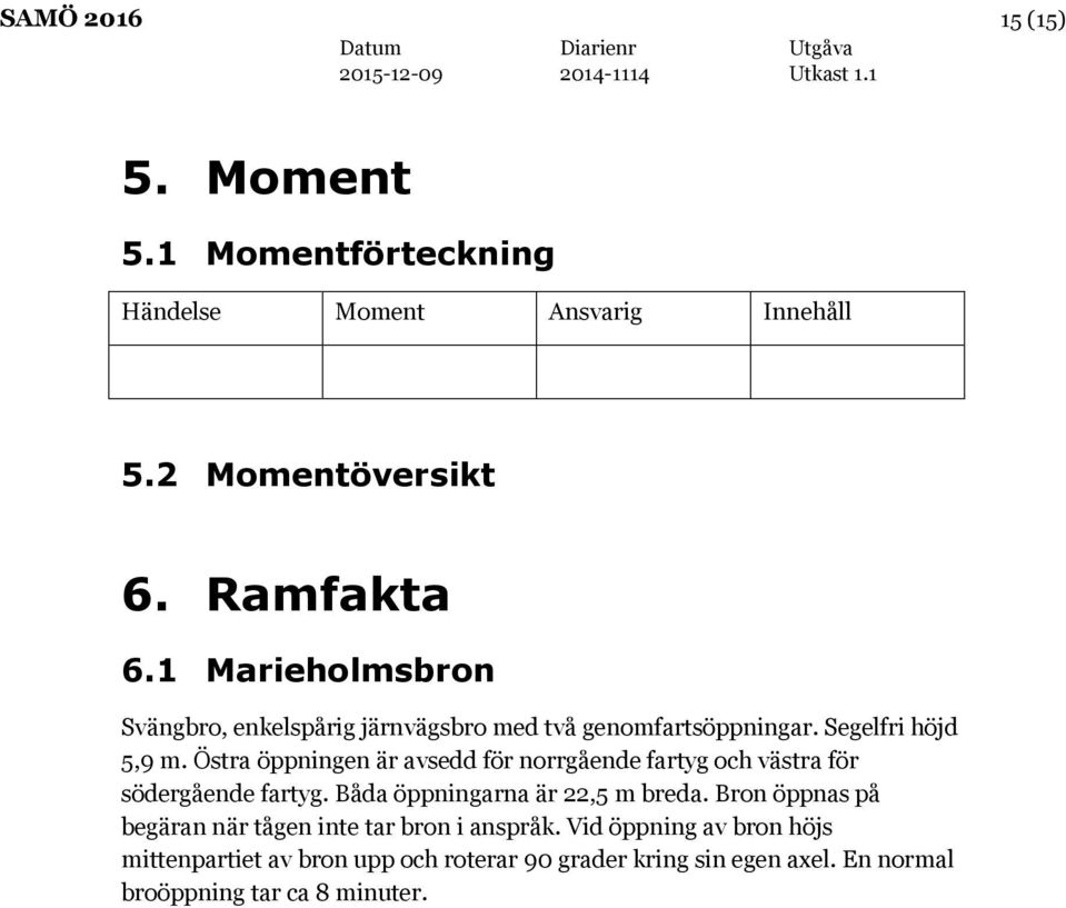 Östra öppningen är avsedd för norrgående fartyg och västra för södergående fartyg. Båda öppningarna är 22,5 m breda.