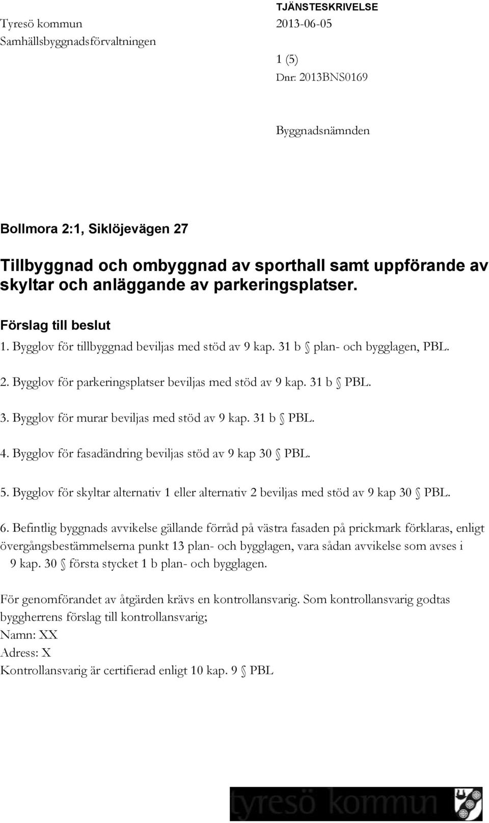 Bygglov för parkeringsplatser beviljas med stöd av 9 kap. 31 b PBL. 3. Bygglov för murar beviljas med stöd av 9 kap. 31 b PBL. 4. Bygglov för fasadändring beviljas stöd av 9 kap 30 PBL. 5.