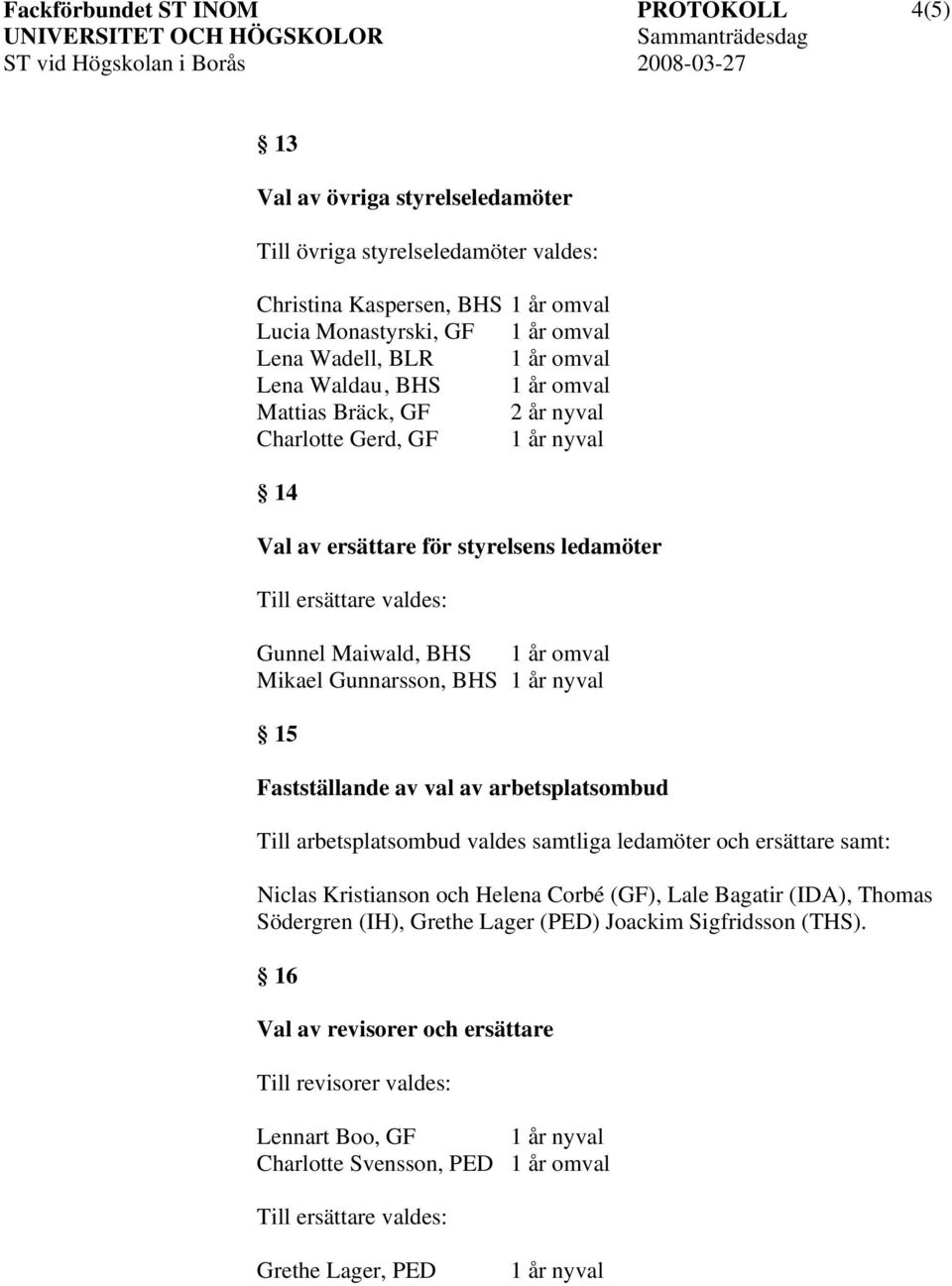 15 Fastställande av val av arbetsplatsombud Till arbetsplatsombud valdes samtliga ledamöter och ersättare samt: Niclas Kristianson och Helena Corbé (GF), Lale Bagatir (IDA), Thomas Södergren (IH),