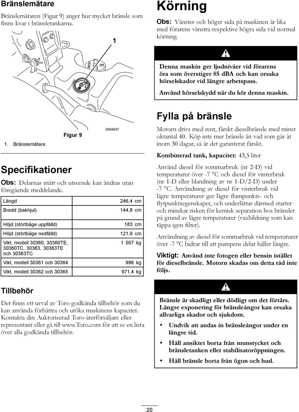 Denna maskin ger ljudnivåer vid förarens öra som överstiger 85 dba och kan orsaka hörselskador vid längre arbetspass. Använd hörselskydd när du kör denna maskin. 1.