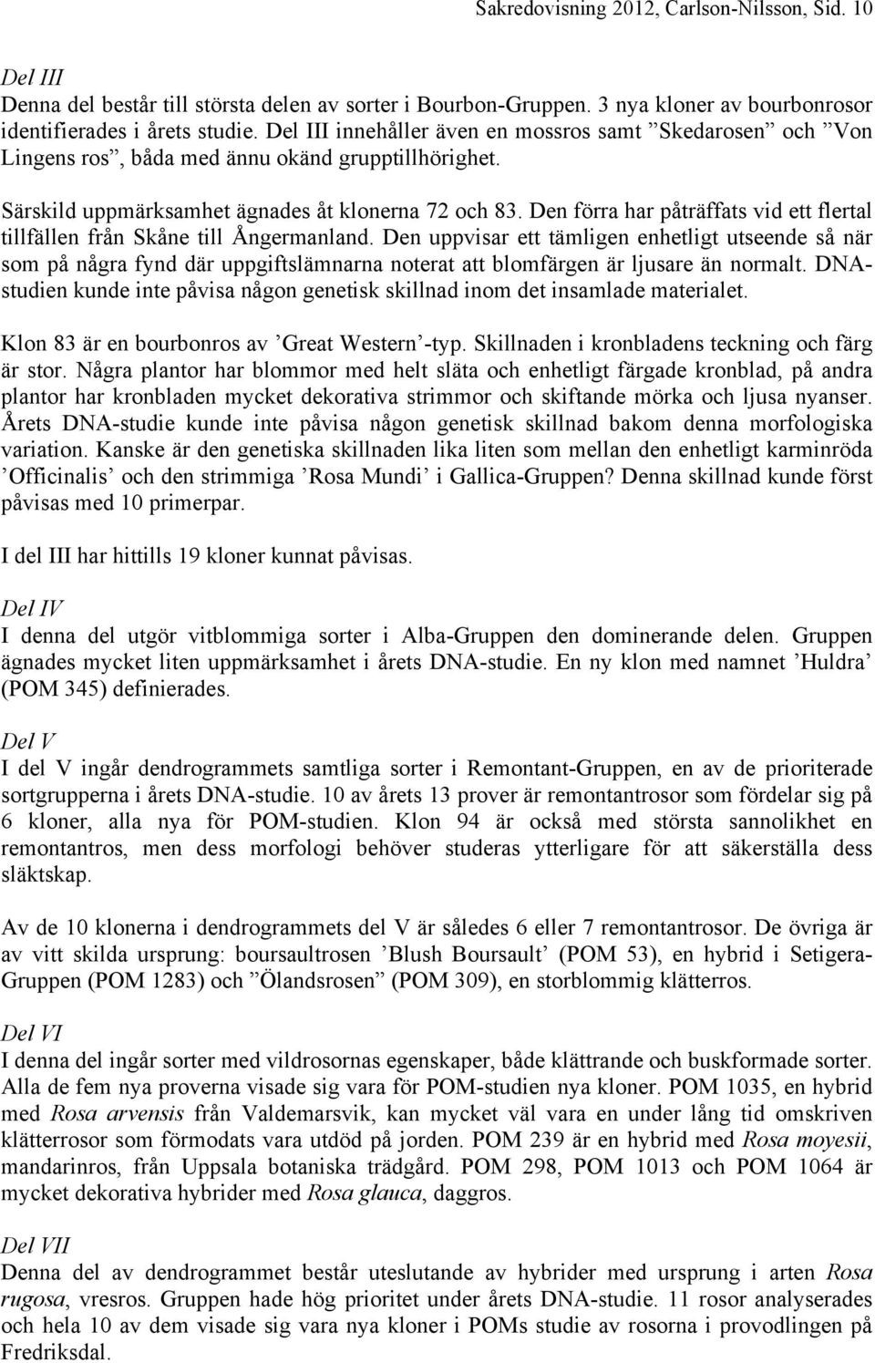 Den förra har påträffats vid ett flertal tillfällen från Skåne till Ångermanland.