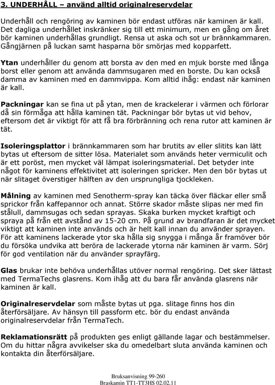 Gångjärnen på luckan samt hasparna bör smörjas med kopparfett. Ytan underhåller du genom att borsta av den med en mjuk borste med långa borst eller genom att använda dammsugaren med en borste.