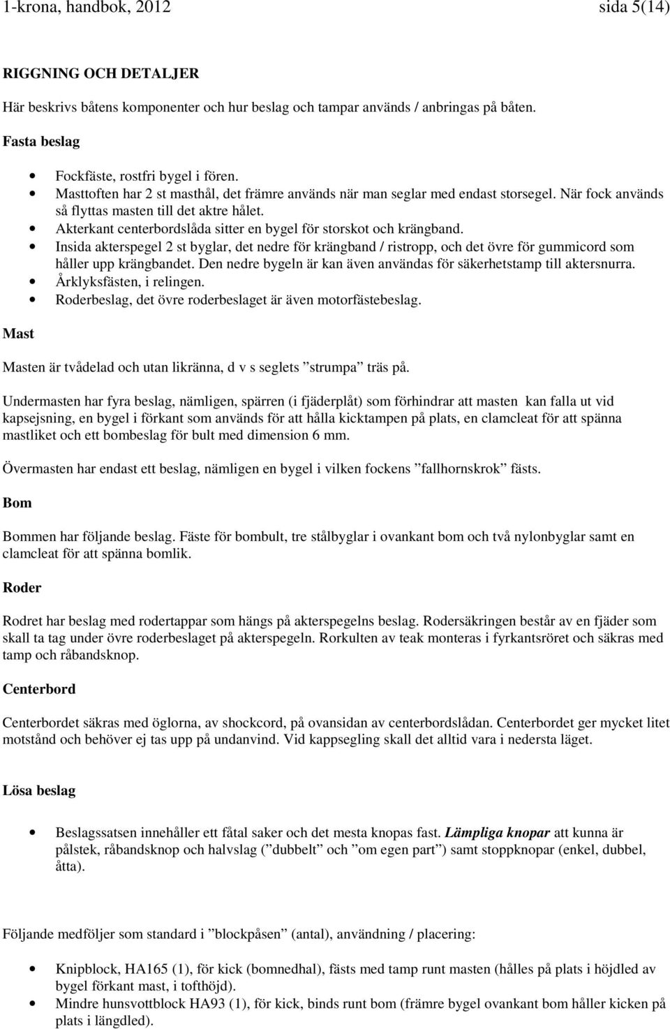 Akterkant centerbordslåda sitter en bygel för storskot och krängband. Insida akterspegel 2 st byglar, det nedre för krängband / ristropp, och det övre för gummicord som håller upp krängbandet.