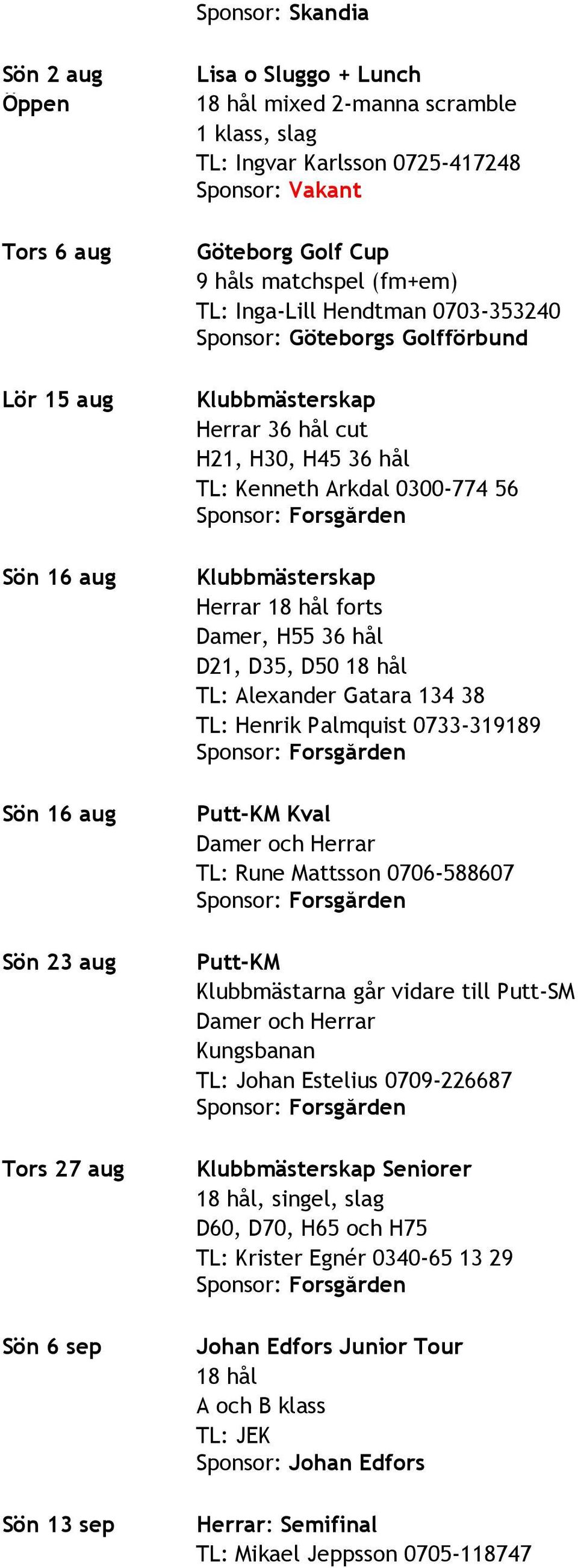 Arkdal 0300-774 56 Klubbmästerskap Herrar 18 hål forts Damer, H55 36 hål D21, D35, D50 18 hål TL: Alexander Gatara 134 38 TL: Henrik Palmquist 0733-319189 Putt-KM Kval Damer och Herrar TL: Rune