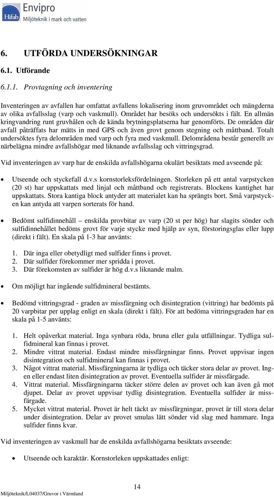 De områden där avfall påträffats har mätts in med GPS och även grovt genom stegning och måttband. Totalt undersöktes fyra delområden med varp och fyra med vaskmull.