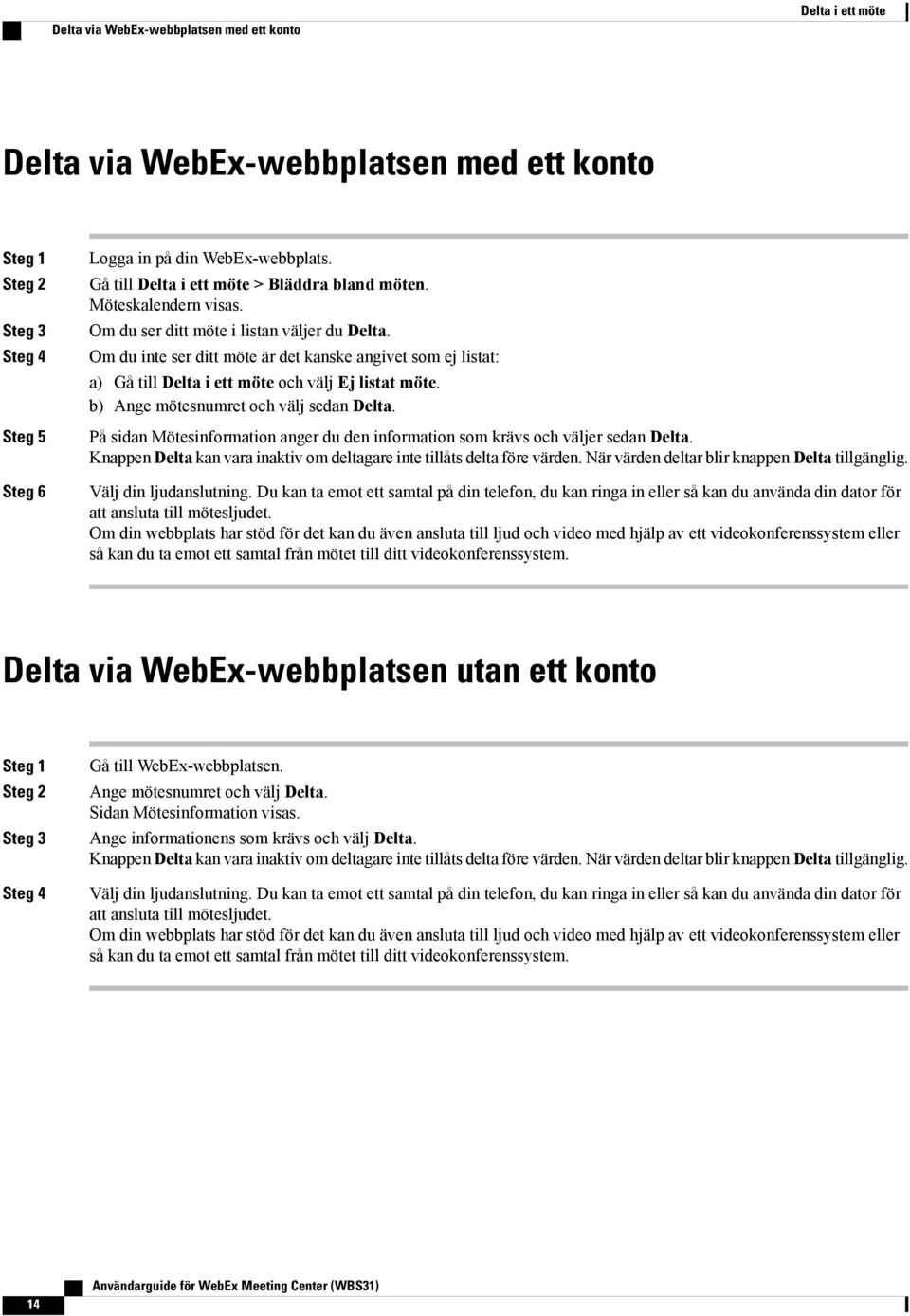 Om du inte ser ditt möte är det kanske angivet som ej listat: a) Gå till Delta i ett möte och välj Ej listat möte. b) Ange mötesnumret och välj sedan Delta.