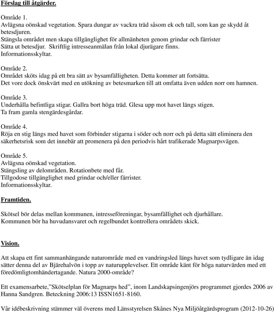 Området sköts idag på ett bra sätt av bysamfälligheten. Detta kommer att fortsätta. Det vore dock önskvärt med en utökning av betesmarken till att omfatta även udden norr om hamnen. Område 3.