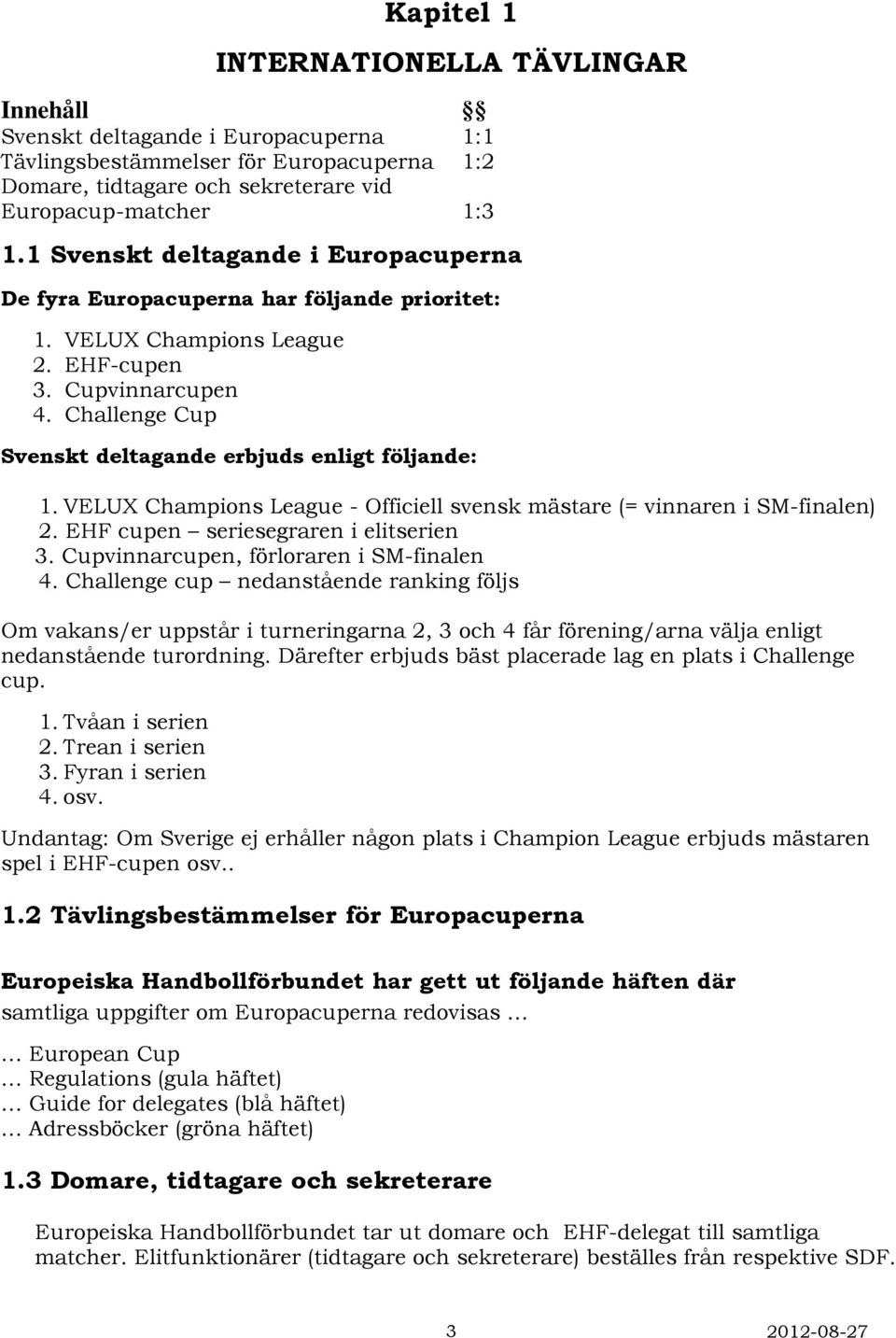 Challenge Cup Svenskt deltagande erbjuds enligt följande: 1. VELUX Champions League - Officiell svensk mästare (= vinnaren i SM-finalen) 2. EHF cupen seriesegraren i elitserien 3.