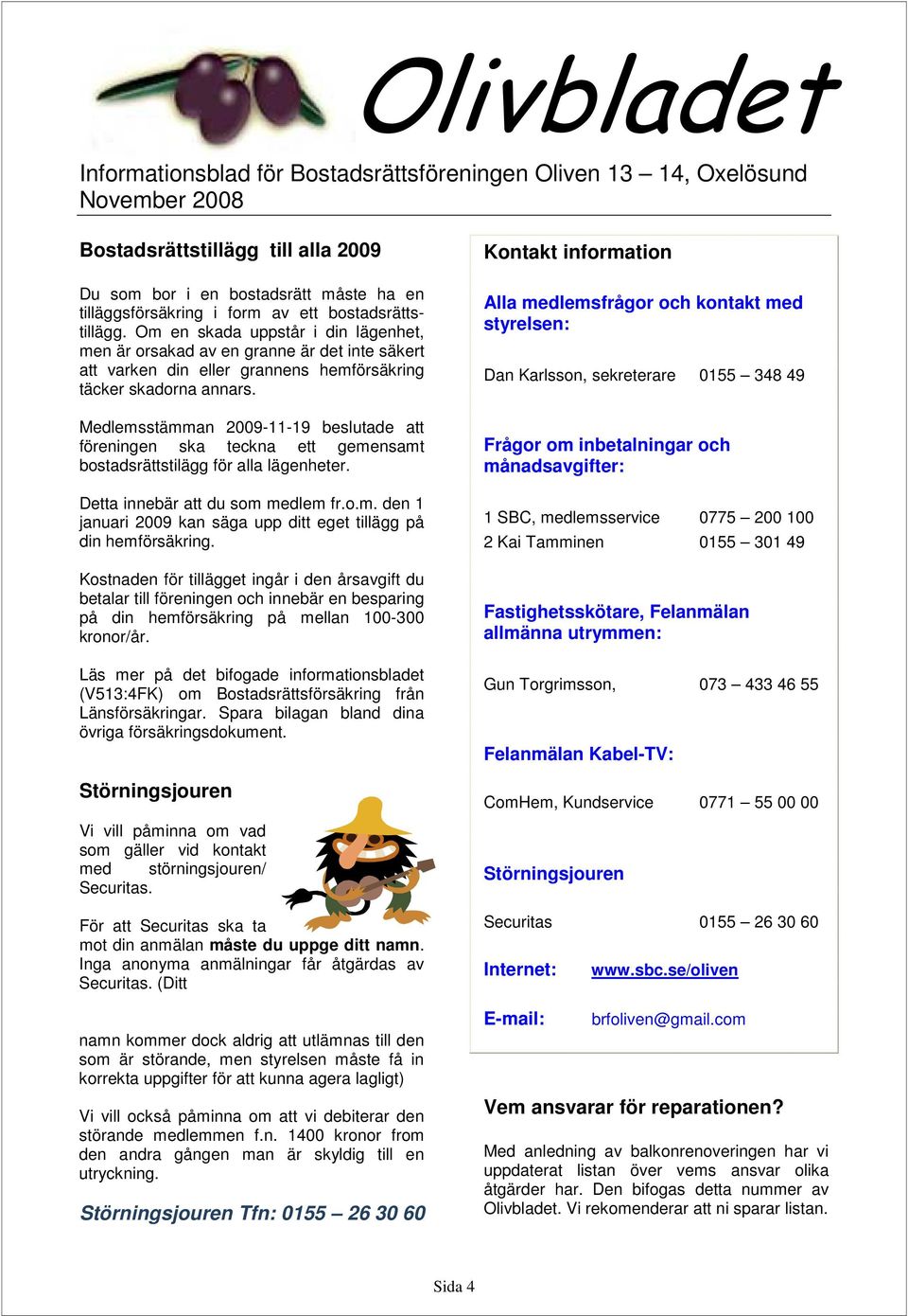 Medlemsstämman 2009-11-19 beslutade att föreningen ska teckna ett gemensamt bostadsrättstilägg för alla lägenheter. Detta innebär att du som medlem fr.o.m. den 1 januari 2009 kan säga upp ditt eget tillägg på din hemförsäkring.