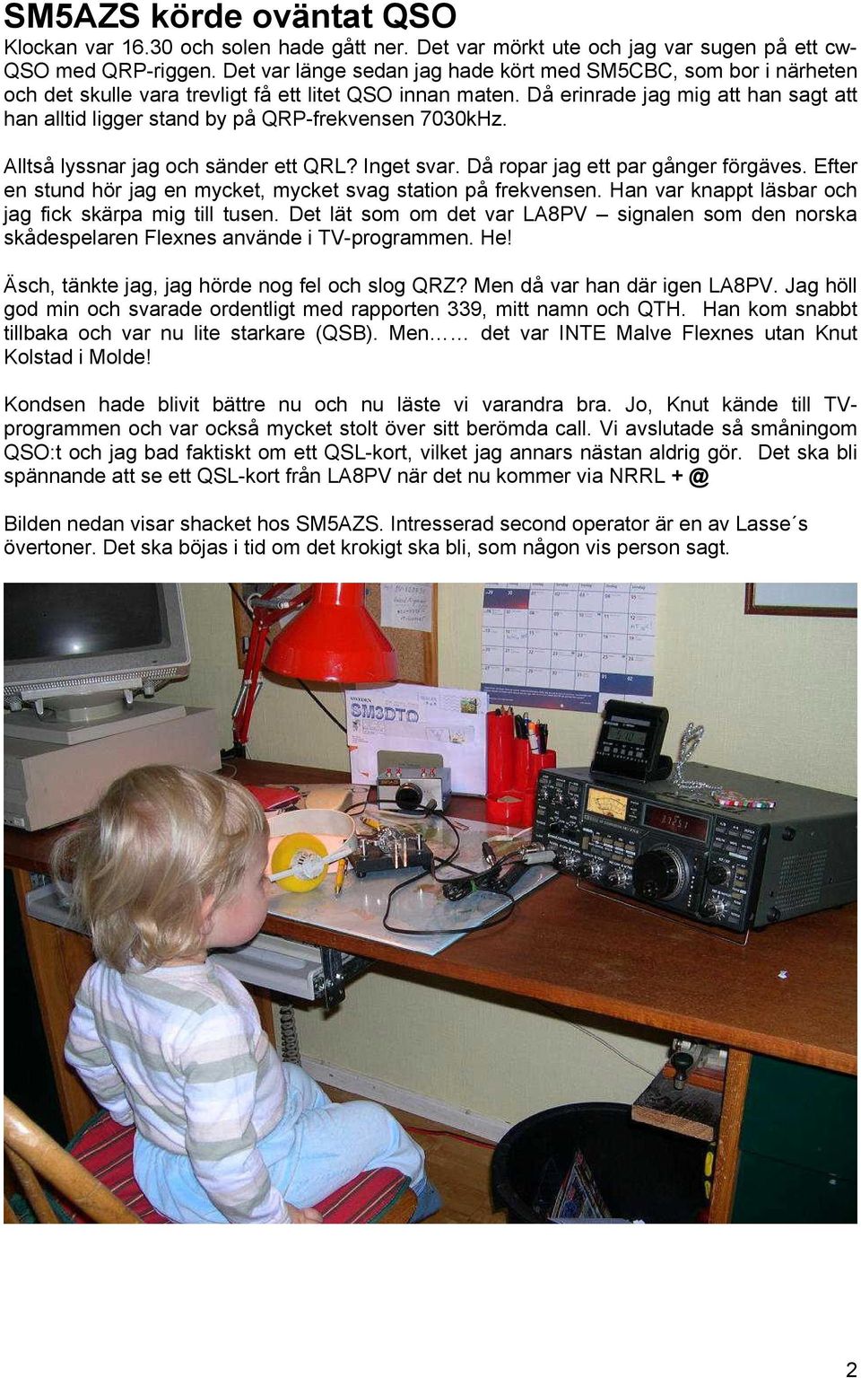 Då erinrade jag mig att han sagt att han alltid ligger stand by på QRP-frekvensen 7030kHz. Alltså lyssnar jag och sänder ett QRL? Inget svar. Då ropar jag ett par gånger förgäves.