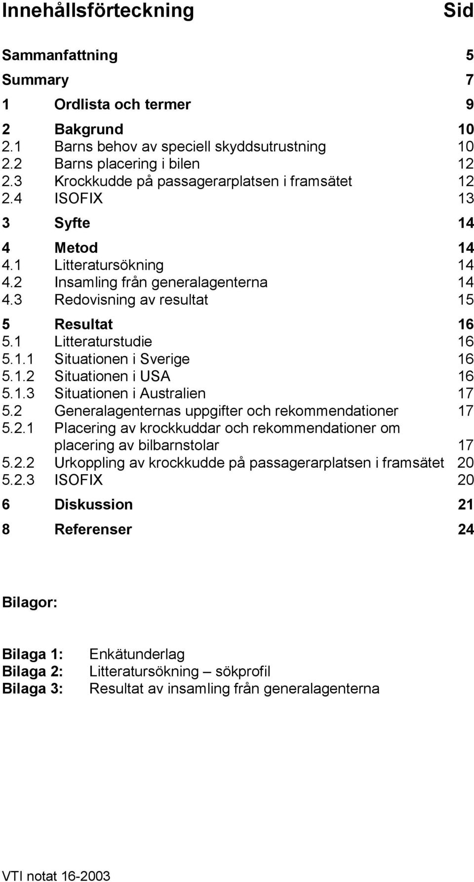 1 Litteraturstudie 16 5.1.1 Situationen i Sverige 16 5.1.2 Situationen i USA 16 5.1.3 Situationen i Australien 17 5.2 Generalagenternas uppgifter och rekommendationer 17 5.2.1 Placering av krockkuddar och rekommendationer om placering av bilbarnstolar 17 5.