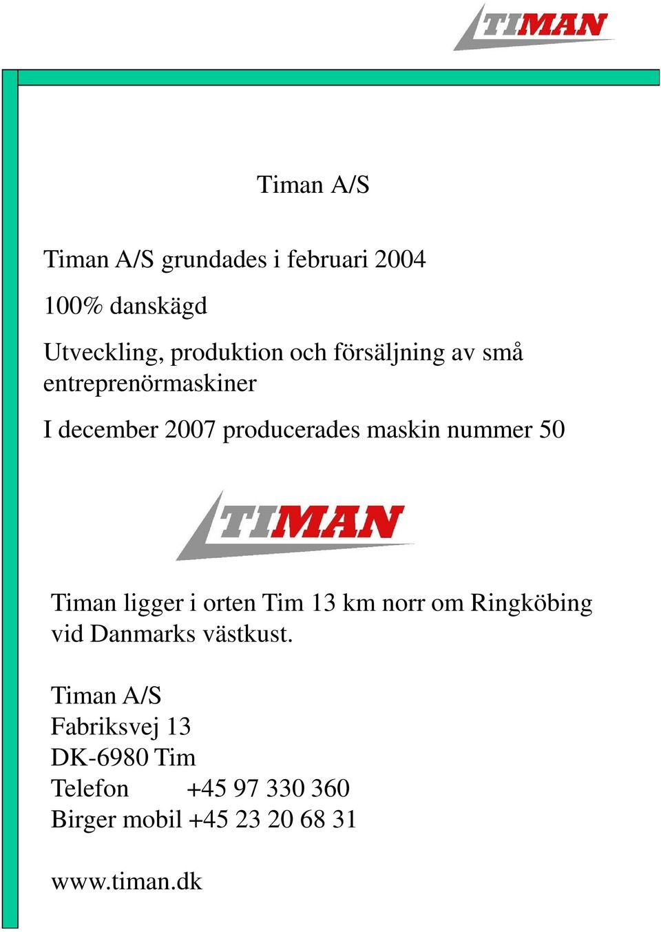 Timan ligger i orten Tim 13 km norr om Ringköbing vid Danmarks västkust.