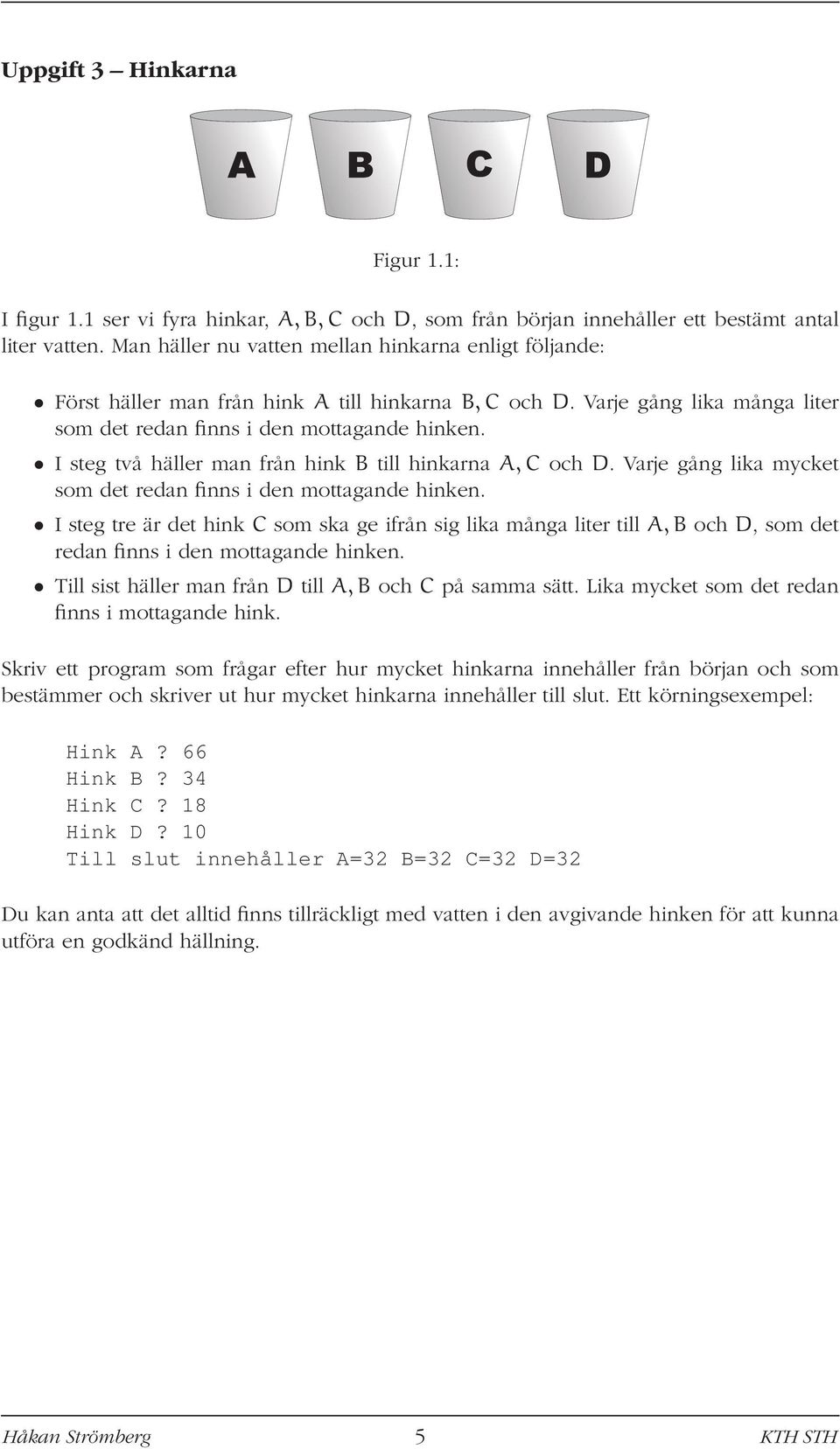 I steg två häller man från hink B till hinkarna A,C och D. Varje gång lika mycket som det redan finns i den mottagande hinken.