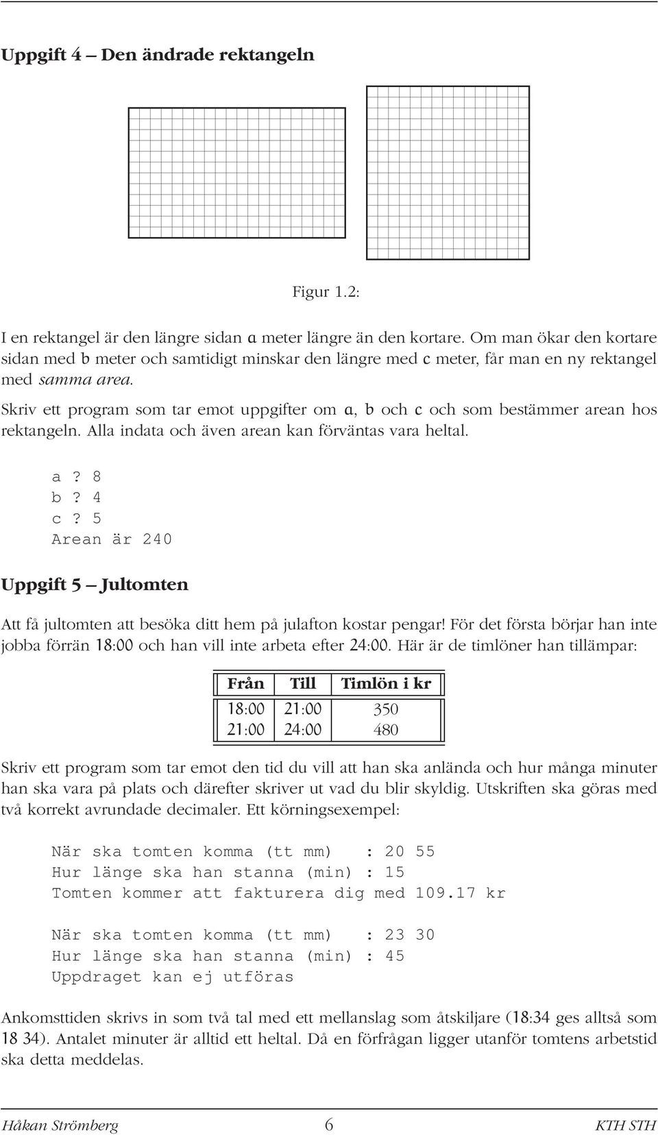 Skriv ett program som tar emot uppgifter om a, b och c och som bestämmer arean hos rektangeln. Alla indata och även arean kan förväntas vara heltal. a? 8 b? 4 c?