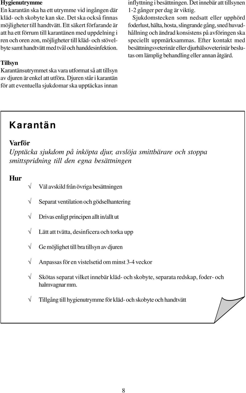 Tillsyn Karantänsutrymmet ska vara utformat så att tillsyn av djuren är enkel att utföra. Djuren står i karantän för att eventuella sjukdomar ska upptäckas innan inflyttning i besättningen.