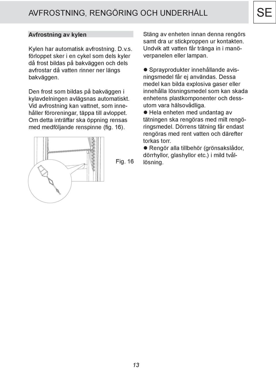 Om detta inträffar ska öppning rensas med medföljande renspinne (fig. 16). Fig. 16 Stäng av enheten innan denna rengörs samt dra ur stickproppen ur kontakten.