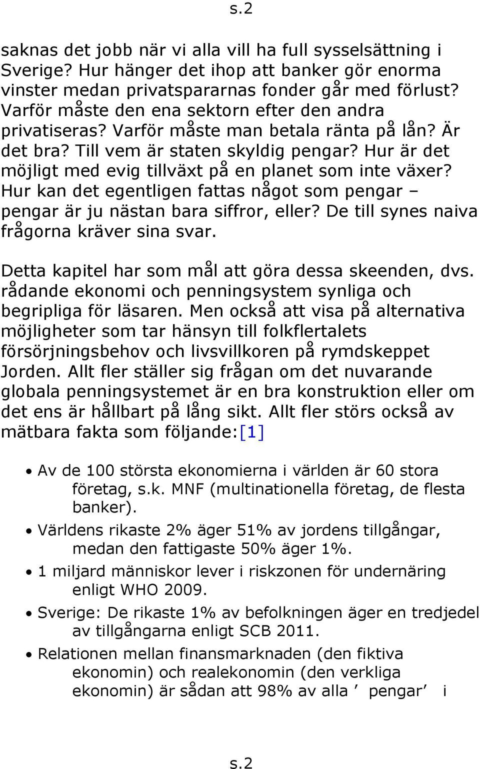 Hur är det möjligt med evig tillväxt på en planet som inte växer? Hur kan det egentligen fattas något som pengar pengar är ju nästan bara siffror, eller? De till synes naiva frågorna kräver sina svar.