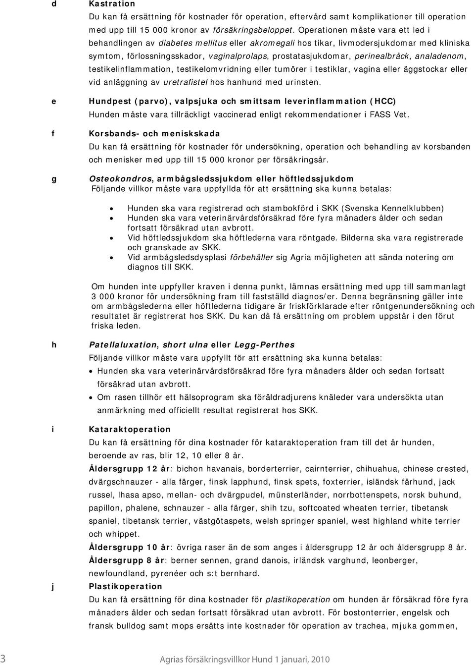 perinealbråck, analadenom, testikelinflammation, testikelomvridning eller tumörer i testiklar, vagina eller äggstockar eller vid anläggning av uretrafistel hos hanhund med urinsten.