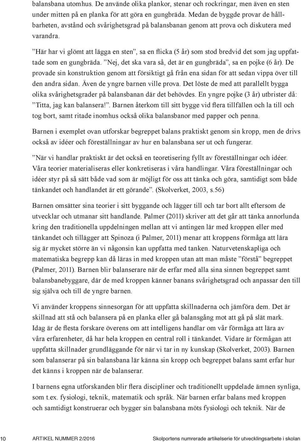 Här har vi glömt att lägga en sten, sa en flicka (5 år) som stod bredvid det som jag uppfattade som en gungbräda. Nej, det ska vara så, det är en gungbräda, sa en pojke (6 år).