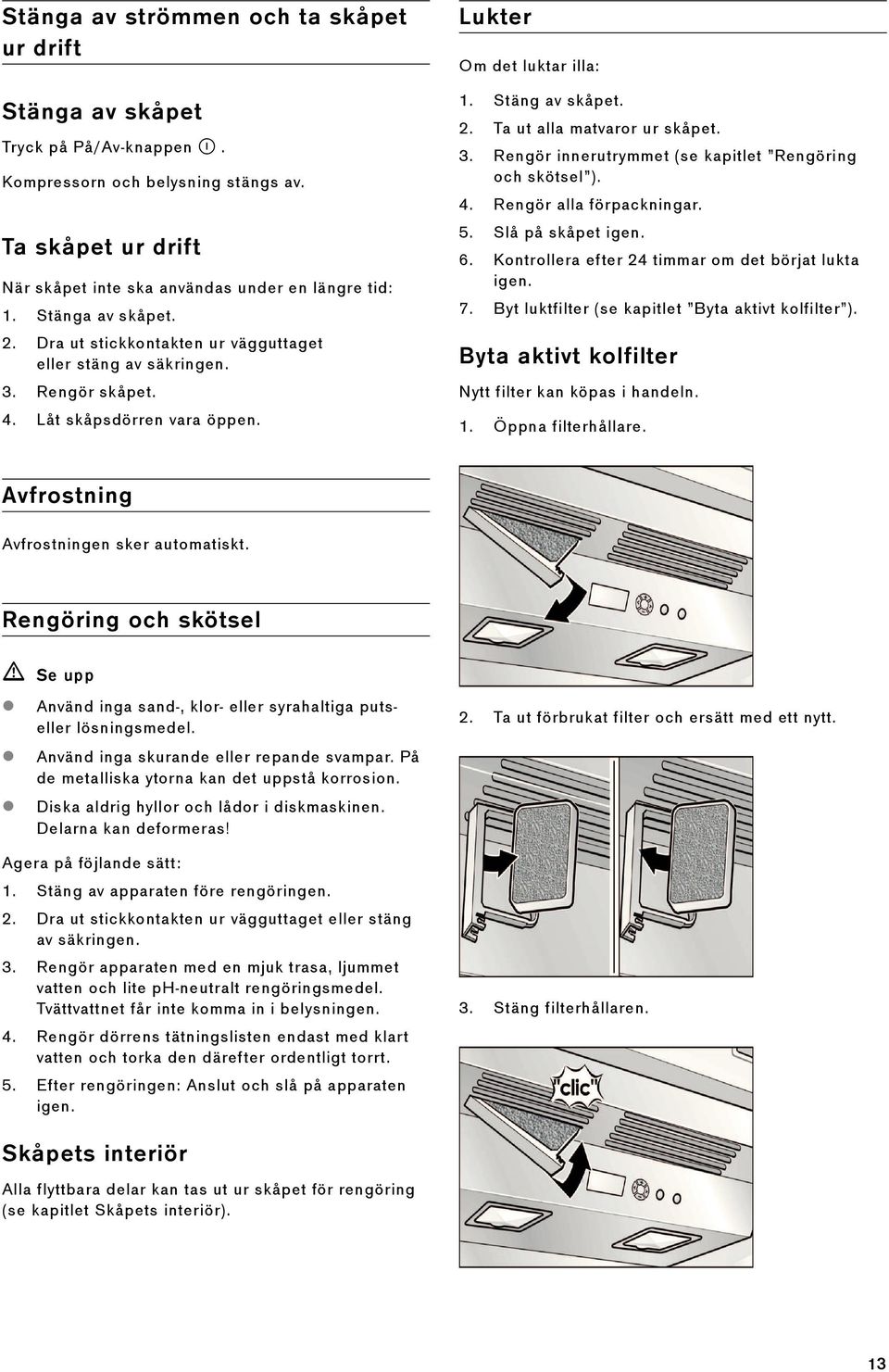 3. Rengör innerutrymmet (se kapitlet Rengöring och skötsel ). 4. Rengör alla förpackningar. 5. Slå på skåpet igen. 6. Kontrollera efter 24 timmar om det börjat lukta igen. 7.