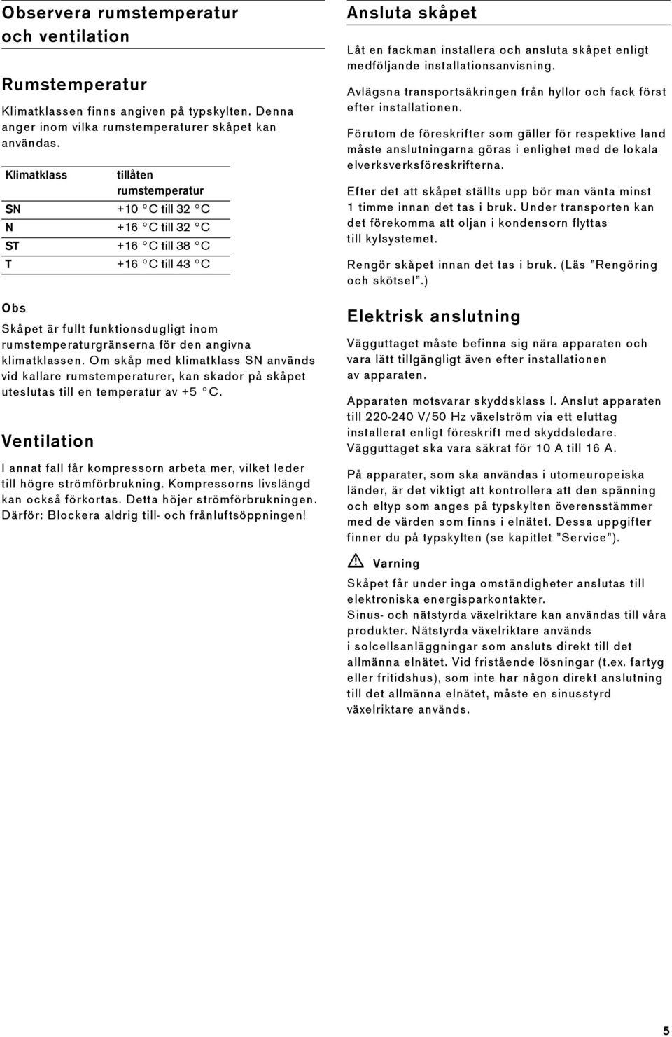 klimatklassen. Om skåp med klimatklass SN används vid kallare rumstemperaturer, kan skador på skåpet uteslutas till en temperatur av +5 C.