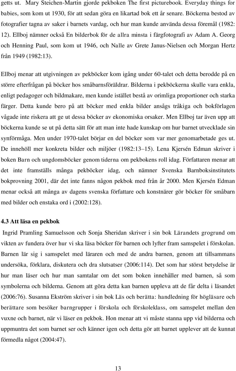 Georg och Henning Paul, som kom ut 1946, och Nalle av Grete Janus-Nielsen och Morgan Hertz från 1949 (1982:13).