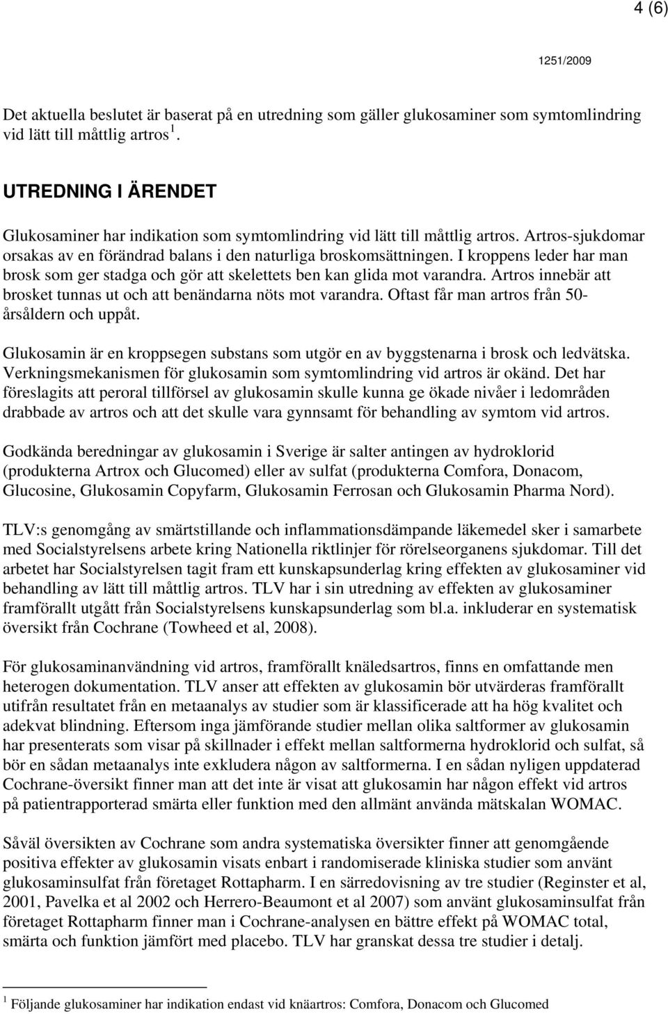 I kroppens leder har man brosk som ger stadga och gör att skelettets ben kan glida mot varandra. Artros innebär att brosket tunnas ut och att benändarna nöts mot varandra.