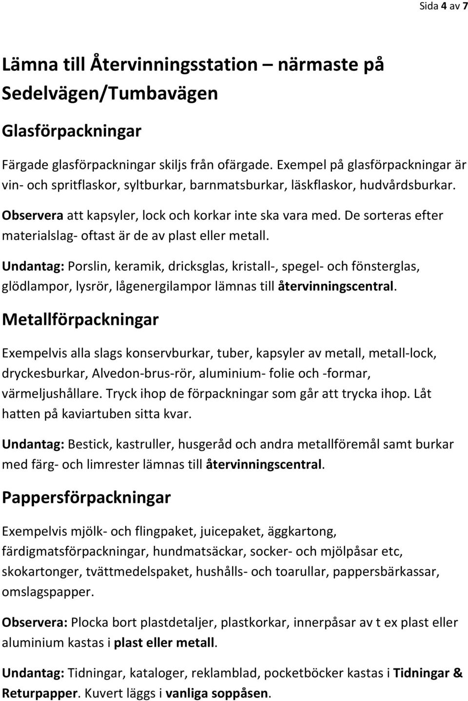 De sorteras efter materialslag oftast är de av plast eller metall.