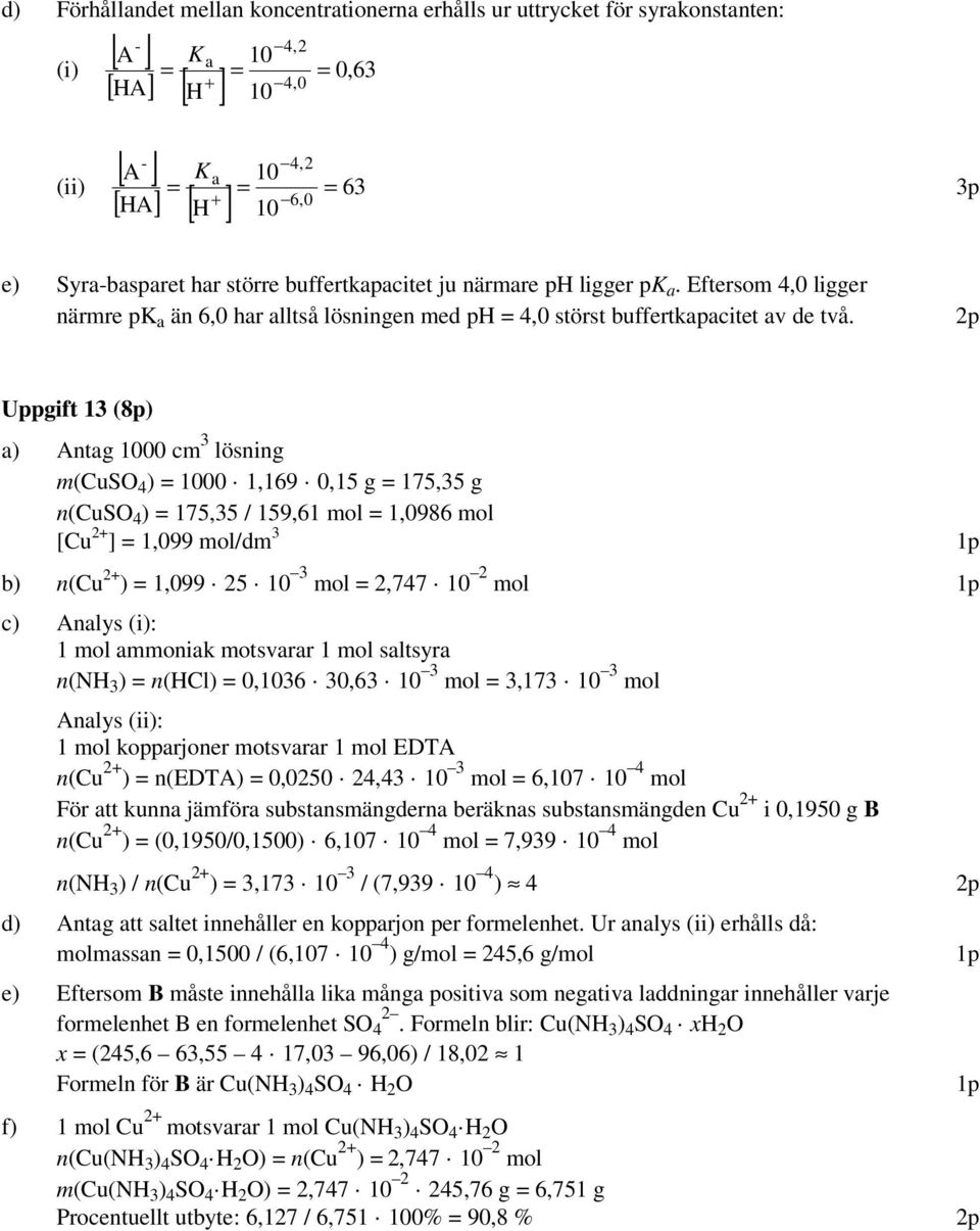 Uppgift 13 (8p) a) Antag 1000 cm 3 lösning m(cus 4 ) = 1000 1,169 0,15 g = 175,35 g n(cus 4 ) = 175,35 / 159,61 mol = 1,0986 mol [Cu 2+ ] = 1,099 mol/dm 3 b) n(cu 2+ ) = 1,099 25 10 3 mol = 2,747 10