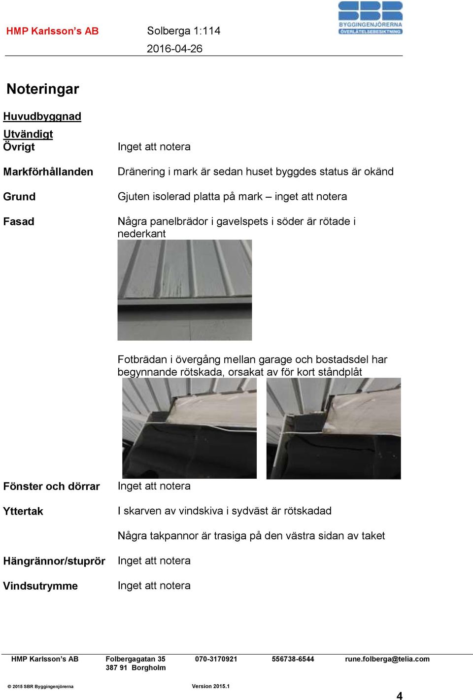 övergång mellan garage och bostadsdel har begynnande rötskada, orsakat av för kort ståndplåt Fönster och dörrar Yttertak I