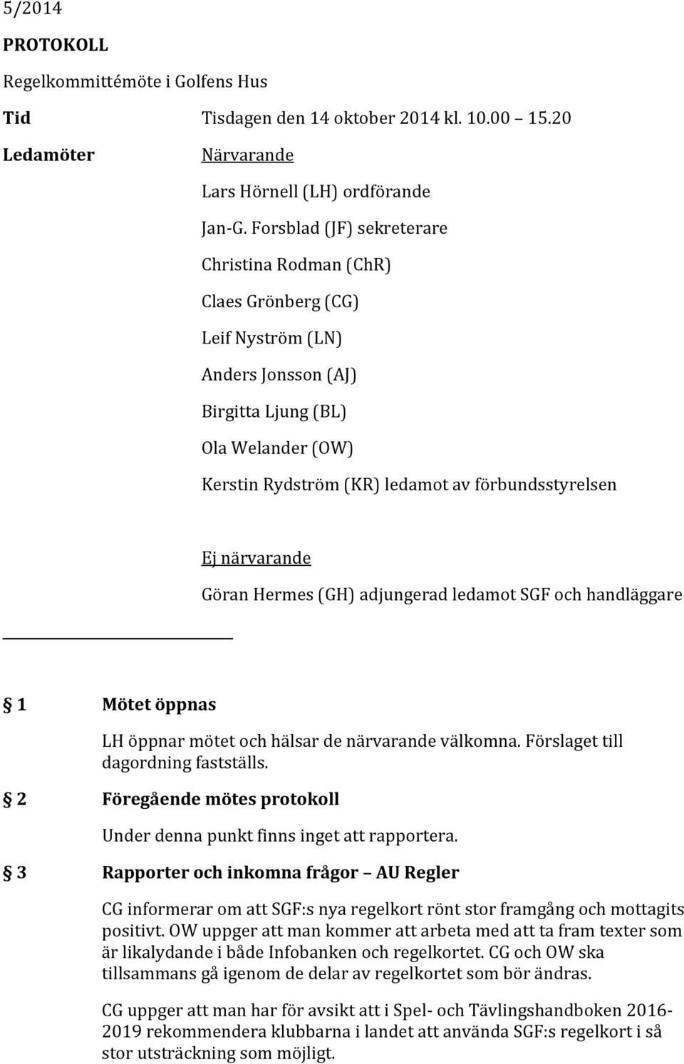 närvarande Göran Hermes (GH) adjungerad ledamot SGF och handläggare 1 Mötet öppnas LH öppnar mötet och hälsar de närvarande välkomna. Förslaget till dagordning fastställs.